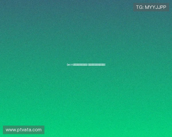 bein体育全程直播精彩赛事 实时资讯助你掌握赛场动态 bein体育全程直播精彩赛事 实时资讯助你掌握赛场动态